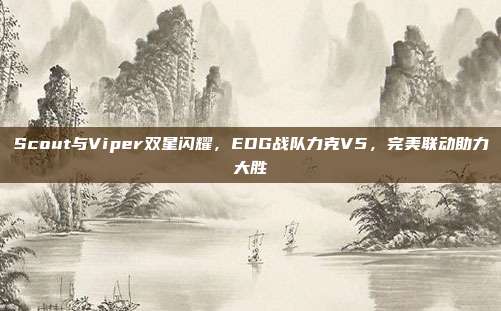 Scout与Viper双星闪耀，EDG战队力克V5，完美联动助力大胜