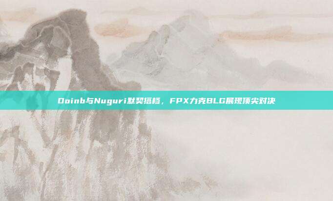 Doinb与Nuguri默契搭档，FPX力克BLG展现顶尖对决