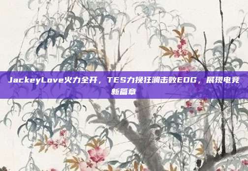 JackeyLove火力全开，TES力挽狂澜击败EDG，展现电竞新篇章