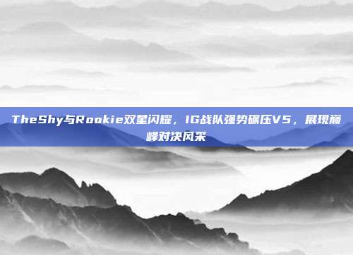 TheShy与Rookie双星闪耀，IG战队强势碾压V5，展现巅峰对决风采