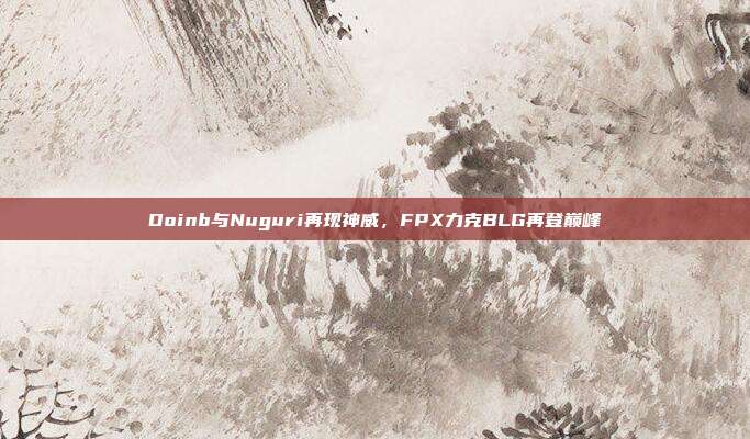 Doinb与Nuguri再现神威，FPX力克BLG再登巅峰