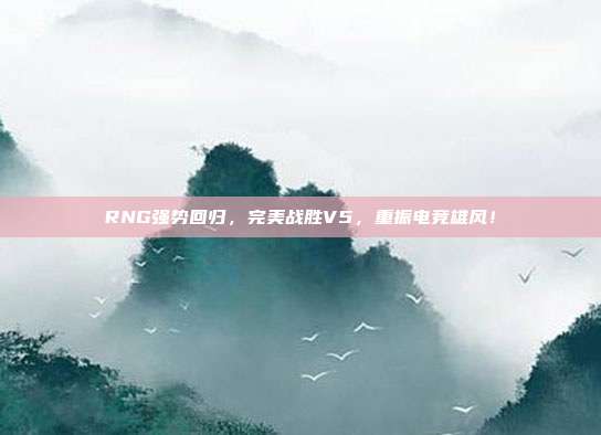 RNG强势回归，完美战胜V5，重振电竞雄风！