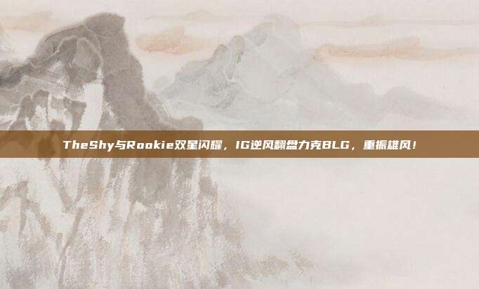 TheShy与Rookie双星闪耀，IG逆风翻盘力克BLG，重振雄风！