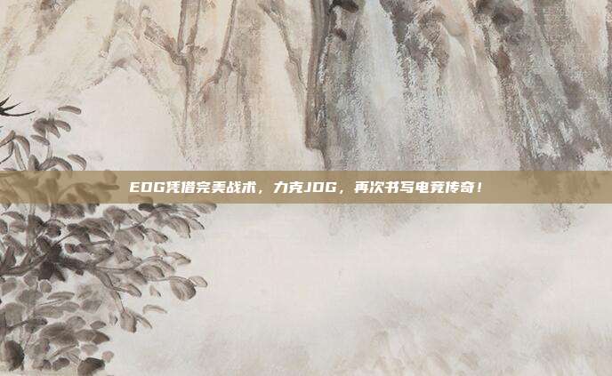 EDG凭借完美战术，力克JDG，再次书写电竞传奇！