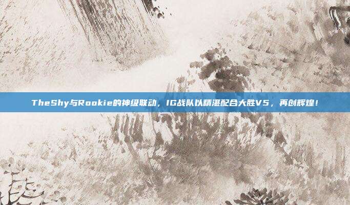 TheShy与Rookie的神级联动，IG战队以精湛配合大胜V5，再创辉煌！