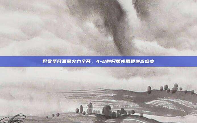 巴黎圣日耳曼火力全开，4-0横扫第戎展现进攻盛宴