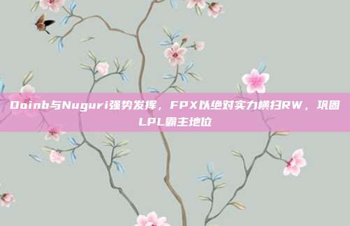 Doinb与Nuguri强势发挥，FPX以绝对实力横扫RW，巩固LPL霸主地位