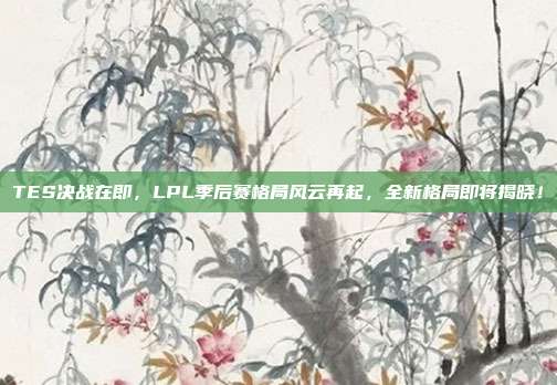 TES决战在即，LPL季后赛格局风云再起，全新格局即将揭晓！