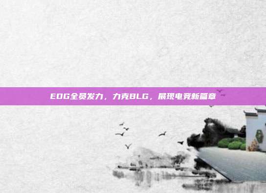 EDG全员发力，力克BLG，展现电竞新篇章