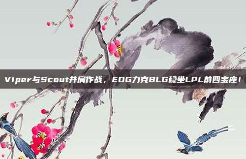 Viper与Scout并肩作战，EDG力克BLG稳坐LPL前四宝座！