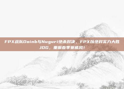 FPX战队Doinb与Nuguri绝杀对决，FPX以绝对实力大胜JDG，重振春季赛威风！