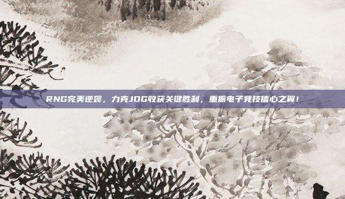 RNG完美逆袭，力克JDG收获关键胜利，重振电子竞技信心之翼！