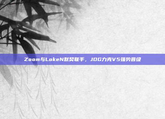 Zoom与LokeN默契联手，JDG力克V5强势晋级