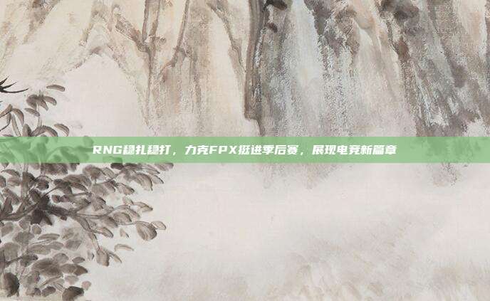 RNG稳扎稳打，力克FPX挺进季后赛，展现电竞新篇章