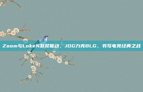 Zoom与LokeN默契联动，JDG力克BLG，书写电竞经典之战