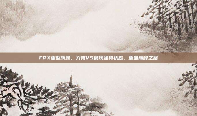 FPX重整旗鼓，力克V5展现强势状态，重回巅峰之路