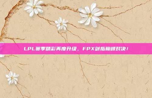 LPL赛季精彩再度升级，FPX剑指巅峰对决！