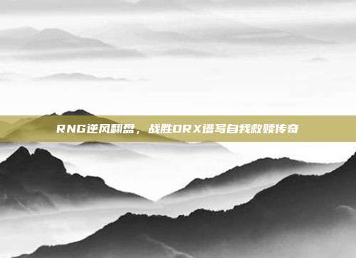 RNG逆风翻盘，战胜DRX谱写自我救赎传奇