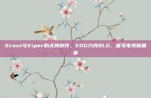 Scout与Viper的无间协作，EDG力克BLG，谱写电竞新篇章