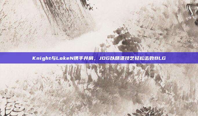 Knight与LokeN携手并肩，JDG以精湛技艺轻松击败BLG