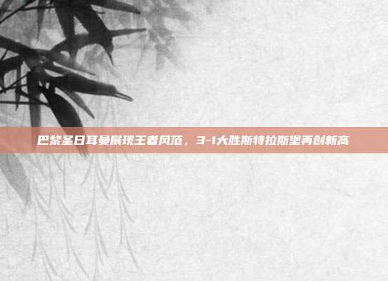 巴黎圣日耳曼展现王者风范，3-1大胜斯特拉斯堡再创新高