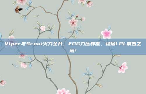 Viper与Scout火力全开，EDG力压群雄，稳居LPL前四之巅！