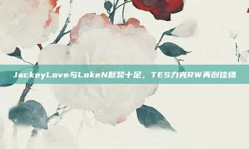 JackeyLove与LokeN默契十足，TES力克RW再创佳绩