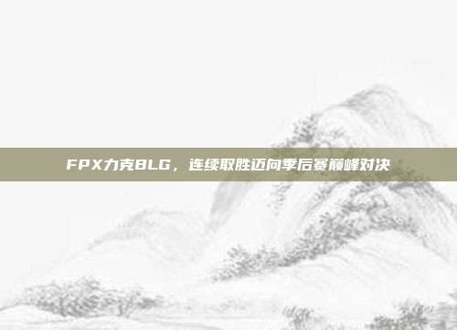 FPX力克BLG，连续取胜迈向季后赛巅峰对决