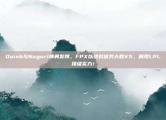 Doinb与Nuguri神勇发挥，FPX以绝对优势大胜V5，展现LPL顶级实力！