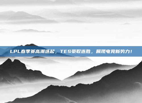 LPL春季赛高潮迭起，TES豪取连胜，展现电竞新势力！