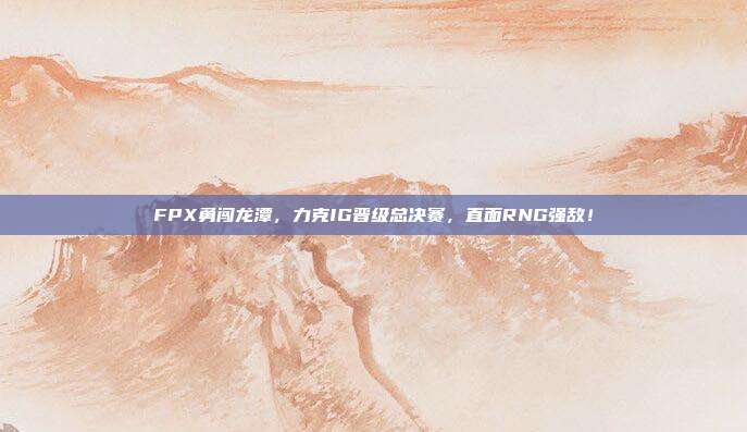 FPX勇闯龙潭，力克IG晋级总决赛，直面RNG强敌！