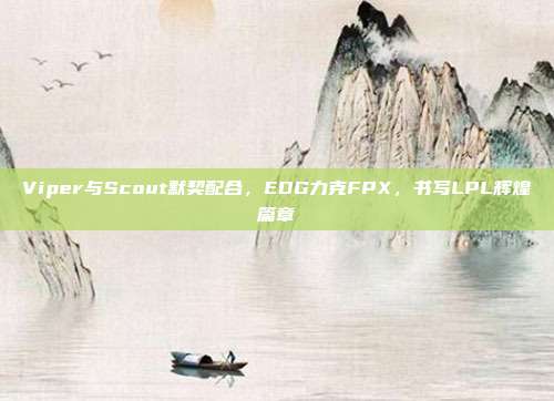 Viper与Scout默契配合，EDG力克FPX，书写LPL辉煌篇章