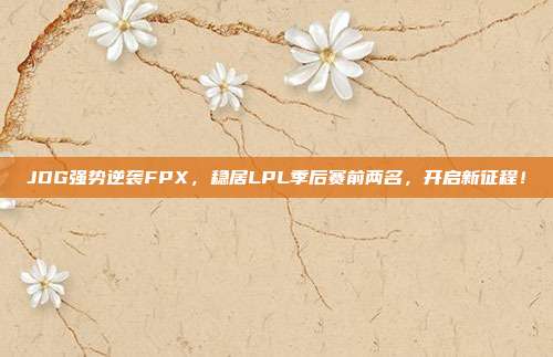 JDG强势逆袭FPX，稳居LPL季后赛前两名，开启新征程！