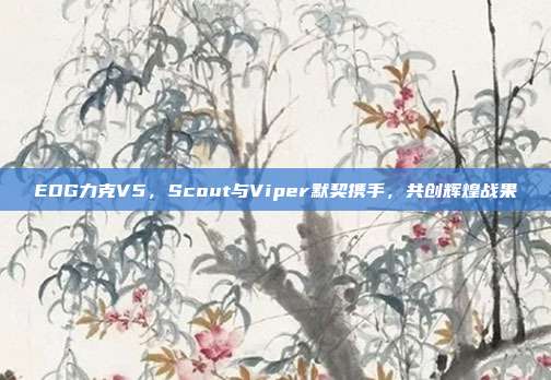 EDG力克V5，Scout与Viper默契携手，共创辉煌战果