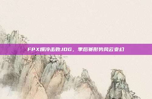 FPX爆冷击败JDG，季后赛形势风云变幻