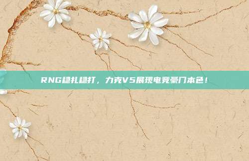 RNG稳扎稳打，力克V5展现电竞豪门本色！