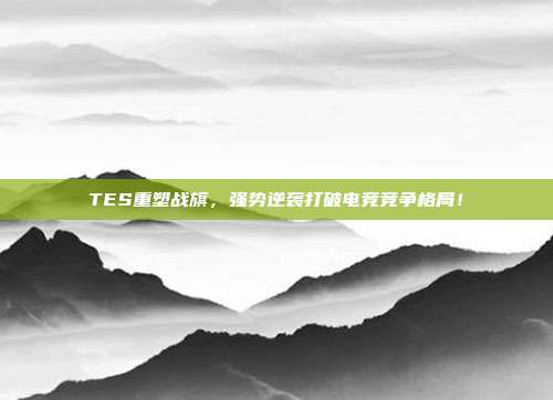 TES重塑战旗，强势逆袭打破电竞竞争格局！