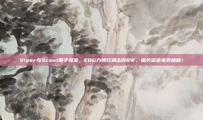 Viper与Scout联手爆发，EDG力挽狂澜击败RW，强势挺进电竞巅峰！