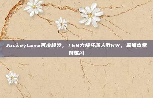 JackeyLove再度爆发，TES力挽狂澜大胜RW，重振春季赛雄风