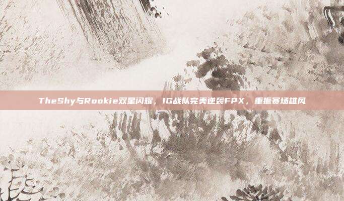 TheShy与Rookie双星闪耀，IG战队完美逆袭FPX，重振赛场雄风