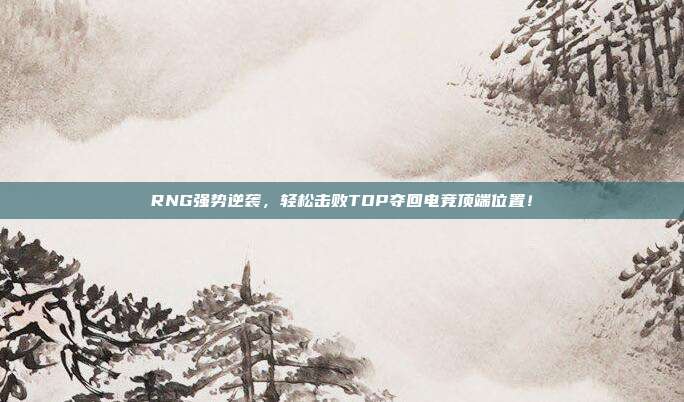 RNG强势逆袭，轻松击败TOP夺回电竞顶端位置！