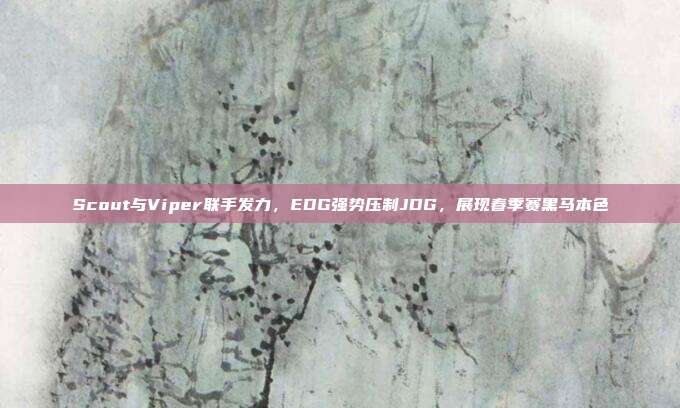 Scout与Viper联手发力，EDG强势压制JDG，展现春季赛黑马本色