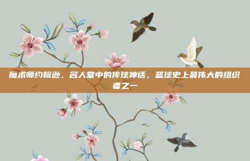 魔术师约翰逊，名人堂中的传球神话，篮球史上最伟大的组织者之一