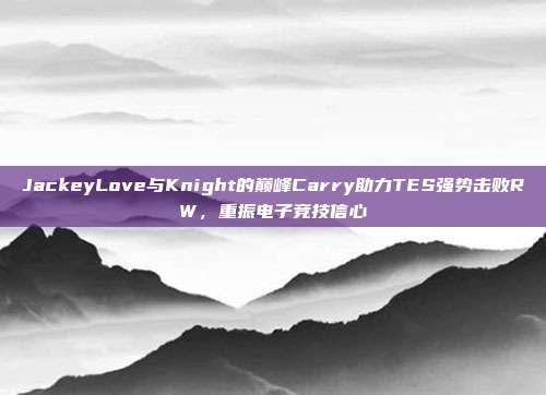 JackeyLove与Knight的巅峰Carry助力TES强势击败RW，重振电子竞技信心