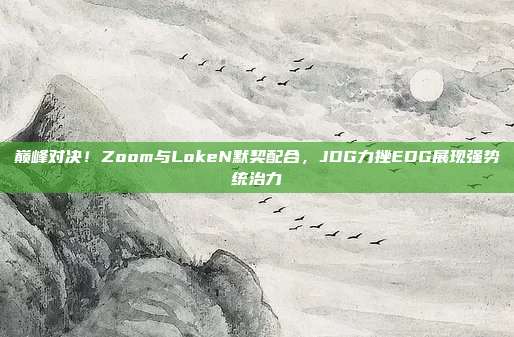 巅峰对决！Zoom与LokeN默契配合，JDG力挫EDG展现强势统治力