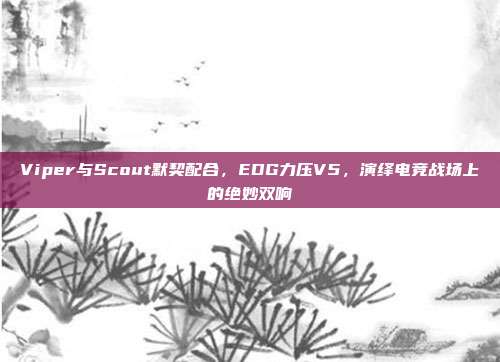 Viper与Scout默契配合，EDG力压V5，演绎电竞战场上的绝妙双响