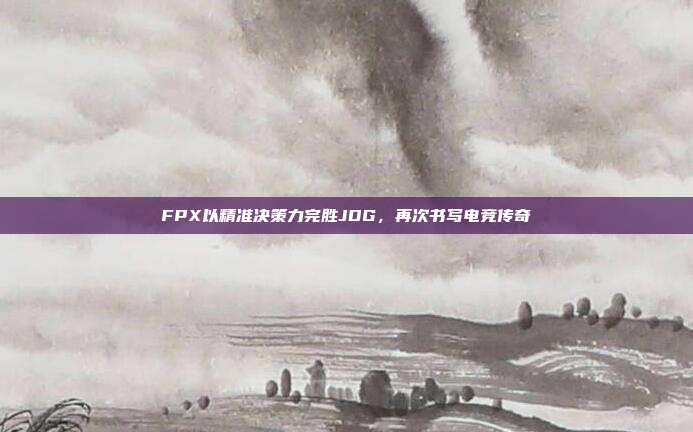 FPX以精准决策力完胜JDG，再次书写电竞传奇