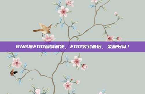 RNG与EDG巅峰对决，EDG笑到最后，荣耀归队！