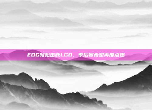 EDG轻松击败LGD，季后赛希望再度点燃