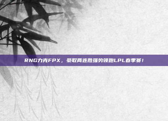 RNG力克FPX，豪取两连胜强势领跑LPL春季赛！